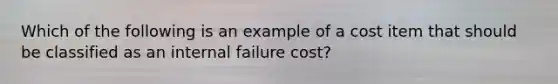 Which of the following is an example of a cost item that should be classified as an internal failure​ cost?