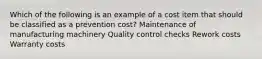 Which of the following is an example of a cost item that should be classified as a prevention cost? Maintenance of manufacturing machinery Quality control checks Rework costs Warranty costs