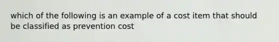 which of the following is an example of a cost item that should be classified as prevention cost