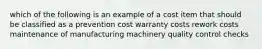 which of the following is an example of a cost item that should be classified as a prevention cost warranty costs rework costs maintenance of manufacturing machinery quality control checks