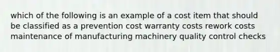 which of the following is an example of a cost item that should be classified as a prevention cost warranty costs rework costs maintenance of manufacturing machinery quality control checks