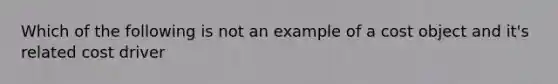 Which of the following is not an example of a cost object and it's related cost driver