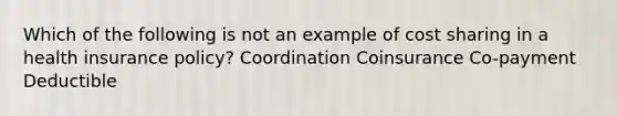 Which of the following is not an example of cost sharing in a health insurance policy? Coordination Coinsurance Co-payment Deductible