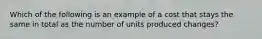 Which of the following is an example of a cost that stays the same in total as the number of units produced changes?