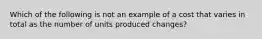 Which of the following is not an example of a cost that varies in total as the number of units produced changes?