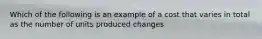 Which of the following is an example of a cost that varies in total as the number of units produced changes