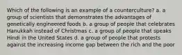 Which of the following is an example of a counterculture? a. a group of scientists that demonstrates the advantages of genetically engineered foods b. a group of people that celebrates Hanukkah instead of Christmas c. a group of people that speaks Hindi in the United States d. a group of people that protests against the increasing income gap between the rich and the poor