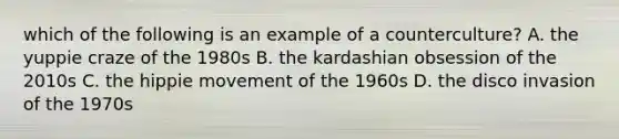 which of the following is an example of a counterculture? A. the yuppie craze of the 1980s B. the kardashian obsession of the 2010s C. the hippie movement of the 1960s D. the disco invasion of the 1970s