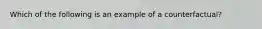 Which of the following is an example of a counterfactual?