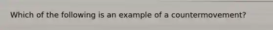 Which of the following is an example of a countermovement?