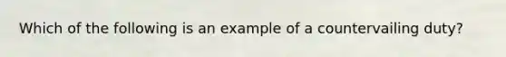 Which of the following is an example of a countervailing duty?