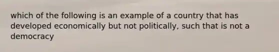 which of the following is an example of a country that has developed economically but not politically, such that is not a democracy