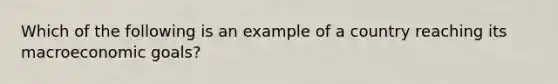 Which of the following is an example of a country reaching its macroeconomic goals?