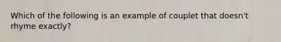 Which of the following is an example of couplet that doesn't rhyme exactly?