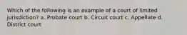 Which of the following is an example of a court of limited jurisdiction? a. Probate court b. Circuit court c. Appellate d. District court