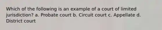 Which of the following is an example of a court of limited jurisdiction? a. Probate court b. Circuit court c. Appellate d. District court