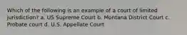 Which of the following is an example of a court of limited jurisdiction? a. US Supreme Court b. Montana District Court c. Probate court d. U.S. Appellate Court