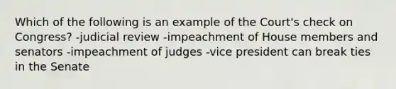 Which of the following is an example of the Court's check on Congress? -judicial review -impeachment of House members and senators -impeachment of judges -vice president can break ties in the Senate