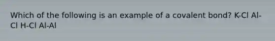 Which of the following is an example of a covalent bond? K-Cl Al-Cl H-Cl Al-Al