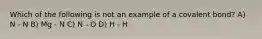 Which of the following is not an example of a covalent bond? A) N - N B) Mg - N C) N - O D) H - H