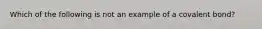 Which of the following is not an example of a covalent bond?