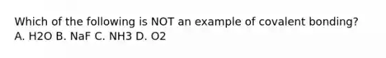 Which of the following is NOT an example of covalent bonding? A. H2O B. NaF C. NH3 D. O2