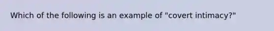 Which of the following is an example of "covert intimacy?"