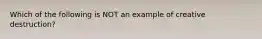 Which of the following is NOT an example of creative​ destruction?