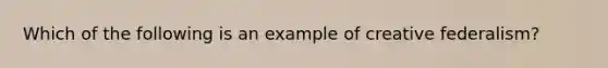 Which of the following is an example of creative federalism?