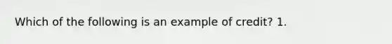 Which of the following is an example of credit? 1.