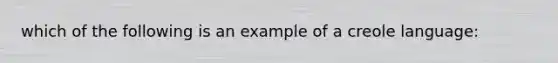 which of the following is an example of a creole language: