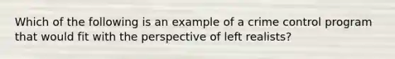 Which of the following is an example of a crime control program that would fit with the perspective of left realists?