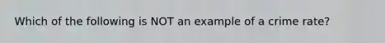 Which of the following is NOT an example of a crime rate?