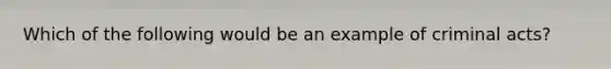Which of the following would be an example of criminal acts?