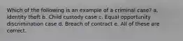 Which of the following is an example of a criminal case? a. Identity theft b. Child custody case c. Equal opportunity discrimination case d. Breach of contract e. All of these are correct.