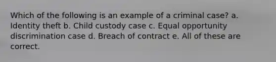 Which of the following is an example of a criminal case? a. Identity theft b. Child custody case c. Equal opportunity discrimination case d. Breach of contract e. All of these are correct.