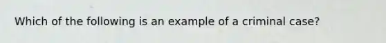 Which of the following is an example of a criminal case?