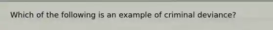 Which of the following is an example of criminal deviance?