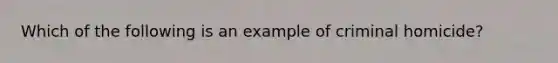 Which of the following is an example of criminal homicide?