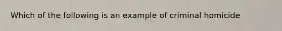 Which of the following is an example of criminal homicide