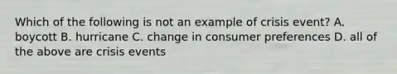 Which of the following is not an example of crisis event? A. boycott B. hurricane C. change in consumer preferences D. all of the above are crisis events