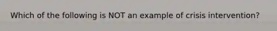 Which of the following is NOT an example of crisis intervention?