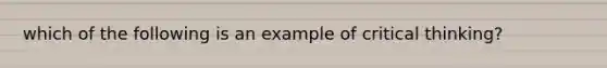 which of the following is an example of critical thinking?