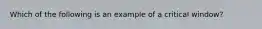 Which of the following is an example of a critical window?