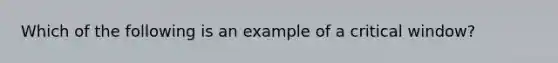 Which of the following is an example of a critical window?