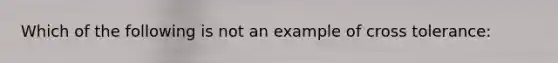 Which of the following is not an example of cross tolerance: