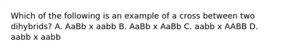 Which of the following is an example of a cross between two dihybrids? A. AaBb x aabb B. AaBb x AaBb C. aabb x AABB D. aabb x aabb