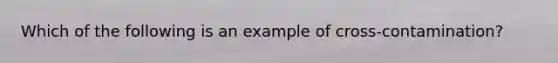 Which of the following is an example of cross-contamination?