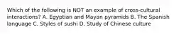 Which of the following is NOT an example of cross-cultural interactions? A. Egyptian and Mayan pyramids B. The Spanish language C. Styles of sushi D. Study of Chinese culture
