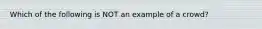 Which of the following is NOT an example of a crowd?